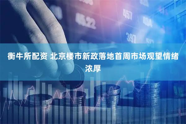 衡牛所配资 北京楼市新政落地首周市场观望情绪浓厚