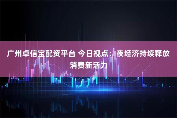 广州卓信宝配资平台 今日视点：夜经济持续释放消费新活力