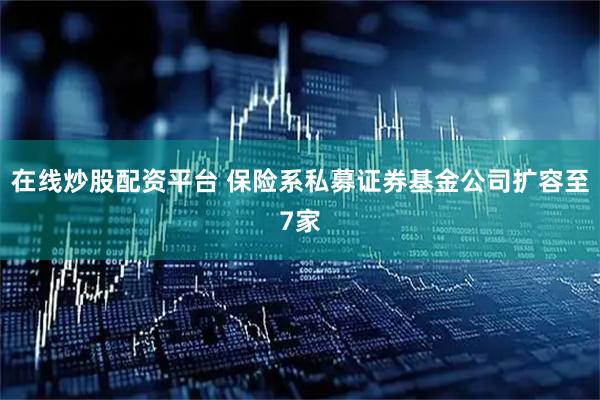 在线炒股配资平台 保险系私募证券基金公司扩容至7家