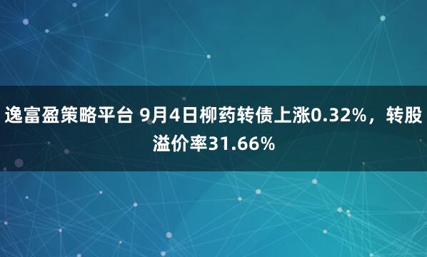 逸富盈策略平台 9月4日柳药转债上涨0.32%，转股溢价率31.66%