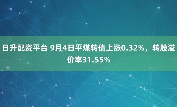 日升配资平台 9月4日平煤转债上涨0.32%，转股溢价率31.55%