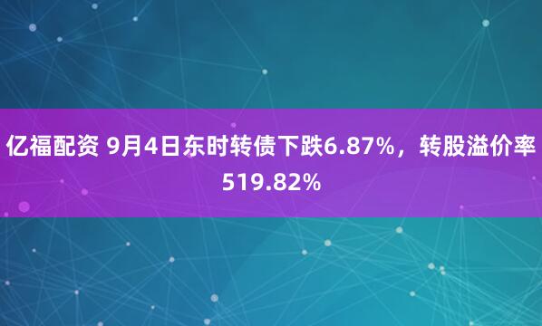 亿福配资 9月4日东时转债下跌6.87%，转股溢价率519.82%