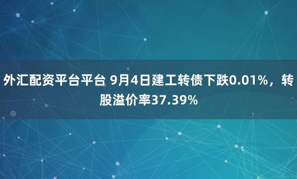外汇配资平台平台 9月4日建工转债下跌0.01%，转股溢价率37.39%