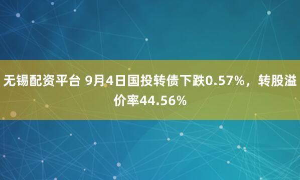 无锡配资平台 9月4日国投转债下跌0.57%，转股溢价率44.56%
