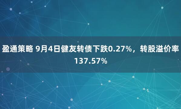 盈通策略 9月4日健友转债下跌0.27%，转股溢价率137.57%