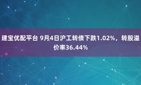 建宝优配平台 9月4日沪工转债下跌1.02%，转股溢价率36.44%