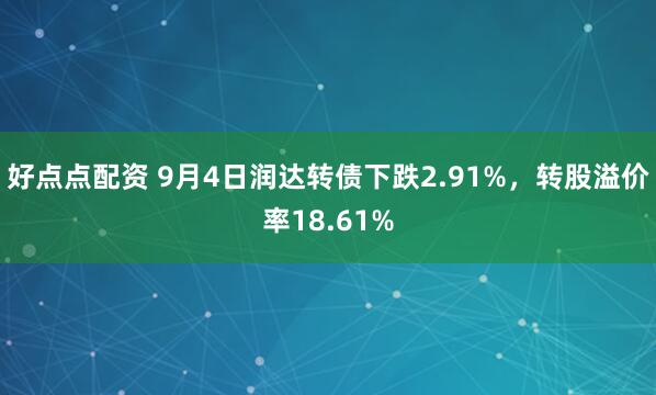 好点点配资 9月4日润达转债下跌2.91%，转股溢价率18.61%