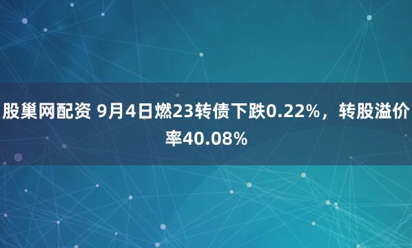 股巢网配资 9月4日燃23转债下跌0.22%，转股溢价率40.08%