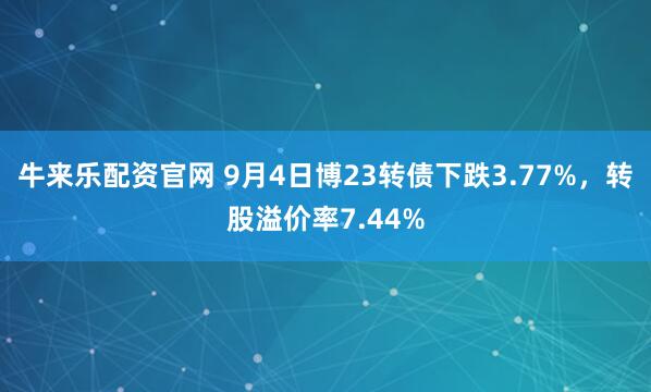 牛来乐配资官网 9月4日博23转债下跌3.77%，转股溢价率7.44%