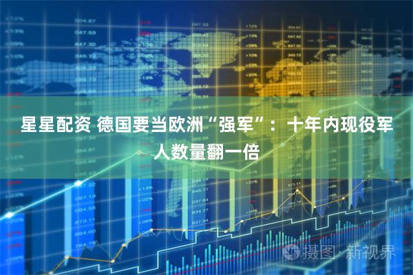 星星配资 德国要当欧洲“强军”：十年内现役军人数量翻一倍