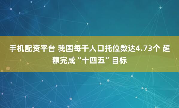 手机配资平台 我国每千人口托位数达4.73个 超额完成“十四五”目标