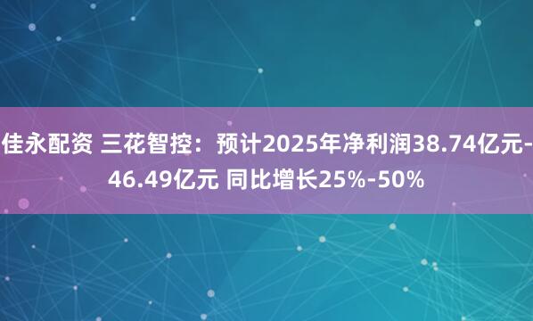 佳永配资 三花智控：预计2025年净利润38.74亿元-46.49亿元 同比增长25%-50%